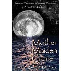Mother Maiden Crone: Shamanic Ceremonies for Women's Transitions: A Facilitator's Guidebook, Paperback - Nancy D. Baker Ph. D. imagine