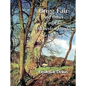 Brigg Fair and Other Favorite Orchestral Works in Full Score, Paperback - Frederick Delius imagine