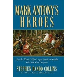 Mark Antony's Heroes: How the Third Gallica Legion Saved an Apostle and Created an Emperor - Stephen Dando-Collins imagine