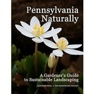 Pennsylvania Naturally: A Gardener's Guide to Sustainable Landscaping, Paperback - Geoffrey L. Mehl imagine
