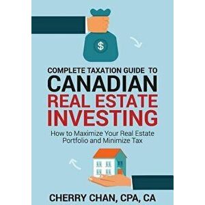 Complete Taxation Guide to Canadian Real Estate Investing: How to Maximize Your Real Estate Portfolio and Minimize Tax, Paperback - Cherry Chan imagine