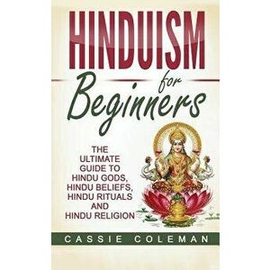 Hinduism for Beginners - The Ultimate Guide to Hindu Gods, Hindu Beliefs, Hindu Rituals and Hindu Religion, Paperback - Cassie Coleman imagine