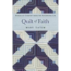 Quilt of Faith: Stories of Comfort from the Patchwork Life, Paperback - Mary Tatem imagine