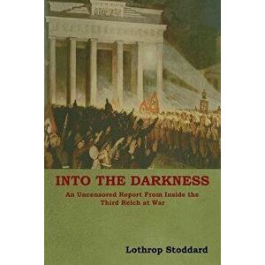 Into The Darkness: An Uncensored Report From Inside the Third Reich at War, Paperback - Lothrop Stoddard imagine