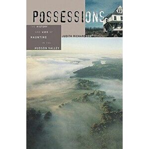 Possessions: The History and Uses of Haunting in the Hudson Valley, Paperback - Judith Richardson imagine