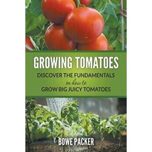 Growing Tomatoes: Discover the Fundamentals on How to Grow Big Juicy Tomatoes, Paperback - Bowe Packer imagine