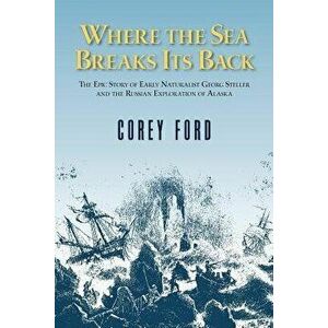 Where the Sea Breaks Its Back: The Epic Story - Georg Steller & the Russian Exploration of AK, Hardcover - Corey Ford imagine