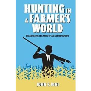 Hunting in a Farmer's World: Celebrating the Mind of an Entrepreneur, Paperback - John F. Dini imagine