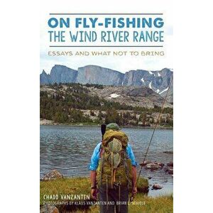 On Fly-Fishing the Wind River Range: Essays and What Not to Bring, Hardcover - Chadd Vanzanten imagine