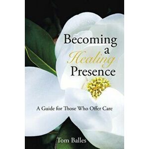Becoming a Healing Presence: A Guide for Those Who Offer Care, Paperback - Tom Balles imagine