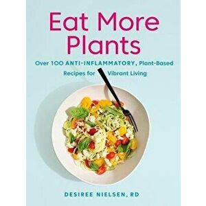 Eat More Plants: Over 100 Anti-Inflammatory, Plant-Based Recipes for Vibrant Living, Paperback - Desiree Nielsen imagine