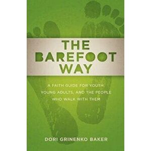 The Barefoot Way: A Faith Guide for Youth, Young Adults, and the People Who Walk with Them, Paperback - Dori Grinenko Baker imagine