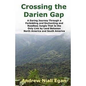 Crossing the Darien Gap: A Daring Journey Through the Roadless and Enchanting Jungle That Separates North America and South America - Andrew N. Egan imagine