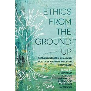 Ethics from the Ground Up: Emerging Debates, Changing Practices and New Voices in Healthcare, Paperback - Julie Wintrup imagine