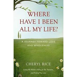 Where Have I Been All My Life?: A Journey Toward Love and Wholeness, Paperback - Cheryl Rice imagine