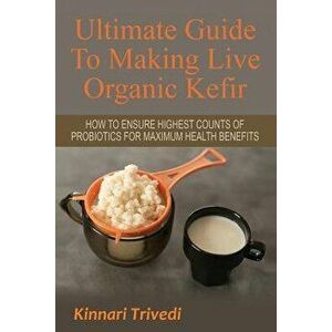 Ultimate Guide to Making Live Organic Kefir: How to Ensure the Highest Counts of Probiotics for Maximum Health Benefits, Paperback - Kinnari Trivedi imagine
