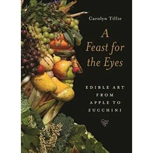 A Feast for the Eyes: Edible Art from Apple to Zucchini, Hardcover - Carolyn Tillie imagine