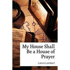 My House Shall Be a House of Prayer, Paperback - Lance Lambert imagine