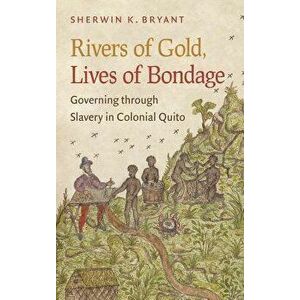Rivers of Gold, Lives of Bondage: Governing Through Slavery in Colonial Quito, Paperback - Sherwin K. Bryant imagine