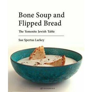 Bone Soup and Flipped Bread: The Yemenite Jewish Kitchen, Hardcover - Sue Spertus Larkey imagine