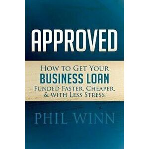 Approved: How to Get Your Business Loan Funded Faster, Cheaper & with Less Stress, Paperback - Phil Winn imagine