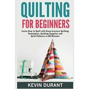Quilting for Beginners: Learn How to Quilt with Easy-To-Learn Quilting Techniques, Quilting Supplies and Quilt Patterns in 90 Minutes, Paperback - Kev imagine