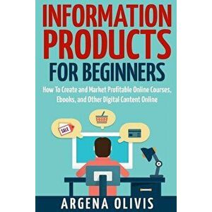Information Products for Beginners: How to Create and Market Online Courses, Ebooks, and Other Digital Products Online, Paperback - Argena Olivis imagine