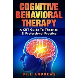 Cognitive Behavioral Therapy - A CBT Guide To Theories & Professional Practice, Paperback - Bill Andrews imagine