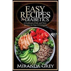 Easy Recipes for Diabetics: A Cookbook of Safe and Tasty Recipes for Type II Diabetics, Paperback - Miranda Grey imagine