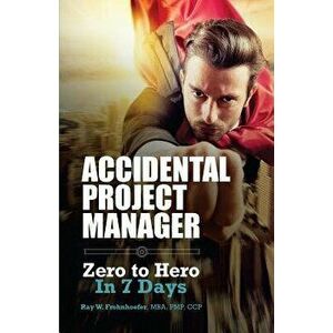 Accidental Project Manager: Zero to Hero in 7 Days, Paperback - Ray W. Frohnhoefer imagine
