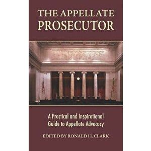 The Appellate Prosecutor: A Practical and Inspirational Guide to Appellate Advocacy, Paperback - Ronald H. Clark imagine