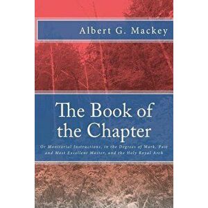 The Book of the Chapter: Or Monitorial Instructions, in the Degrees of Mark, Past and Most Excellent Master, and the Holy Royal Arch, Paperback - Albe imagine