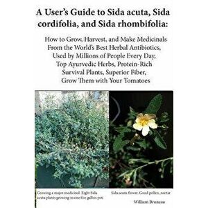 A User's Guide to Sida Acuta, Sida Cordifolia, and Sida Rhombifolia: How to Grow, Harvest, and Make Medicinals from the World's Best Herbal Antibiotic imagine