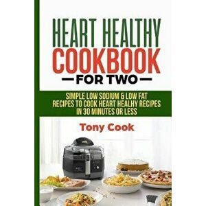 Heart Healthy Cookbook for Two: Simple Low Sodium & Low Fat Recipes to Cook Heart Healthy Recipes in 30 Minutes or Less, Paperback - Tony Cook imagine