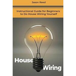 House Wiring: Instructional Guide for Beginners to Do House Wiring Yourself, Paperback - Jason Reed imagine