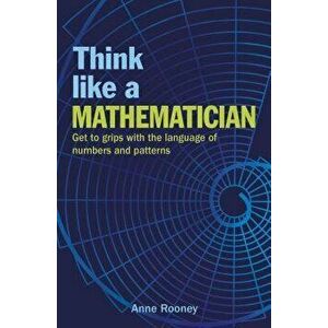 Think Like a Mathematician: Get to Grips with the Language of Numbers and Patterns, Paperback - Anne Rooney imagine