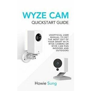Wyze CAM QuickStart Guide: Unofficial User Manual to Get the Most Out of Your Smart Wi-Fi Wyze Camera or Wyze CAM Pan Indoors and Outdoors, Paperback imagine