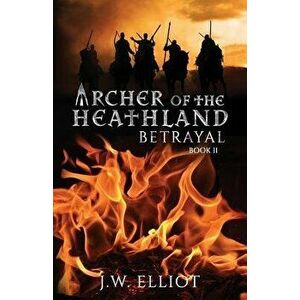 Archer of the Heathland: Betrayal, Paperback - J. W. Elliot imagine