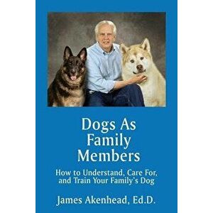 Dogs as Family Members: How to Understand, Care For, and Train Your Family's Dog - James Akenhead imagine