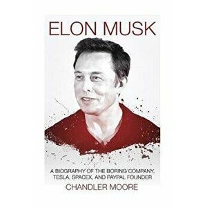 Elon Musk: A Biography of the Boring Company, Tesla, Spacex, and Paypal Founder, Paperback - Chandler Moore imagine