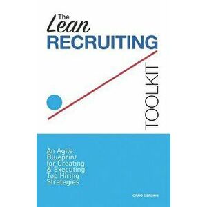 The Lean Recruiting Toolkit: An Agile Blueprint for Creating & Executing Top Hiring Strategies, Paperback - Craig E. Brown imagine