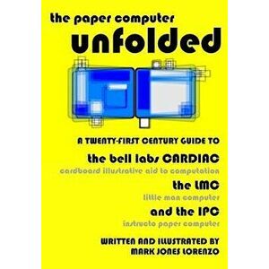 The Paper Computer Unfolded: A Twenty-First Century Guide to the Bell Labs Cardiac (Cardboard Illustrative Aid to Computation), the LMC (Little Man, P imagine