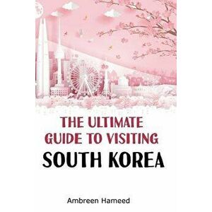 The Ultimate Guide to Visiting South Korea: Your Travel Guide Book to South Korea, Paperback - Ambreen Hameed imagine