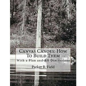 Canvas Canoes: How to Build Them: With a Plan and All Dimensions, Paperback - Parker B. Field imagine