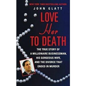 Love Her to Death: The True Story of a Millionaire Businessman, His Gorgeous Wife, and the Divorce That Ended in Murder, Paperback - John Glatt imagine