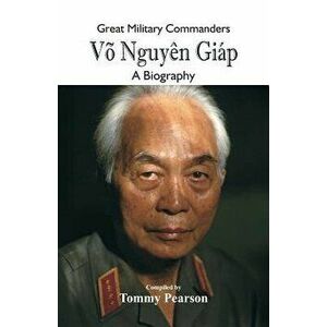 Great Military Commanders - Vő Nguyęn Giáp: A Biography, Paperback - Tommy Pearson imagine