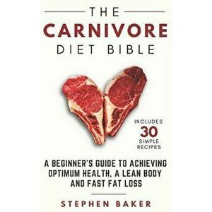 The Carnivore Diet Bible: A Beginner's Guide To Achieving Optimum Health, A Lean Body And Fast Fat Loss, Paperback - Stephen Baker imagine