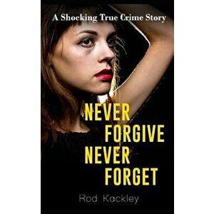 Never Forgive, Never Forget: A Shocking True Crime Story, Paperback - Rod Kackley imagine