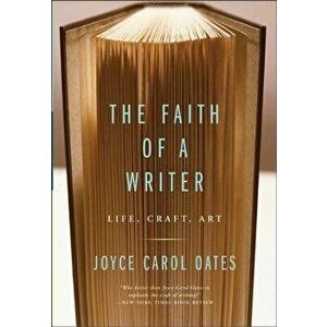 The Faith of a Writer: Life, Craft, Art, Paperback - Joyce Carol Oates imagine