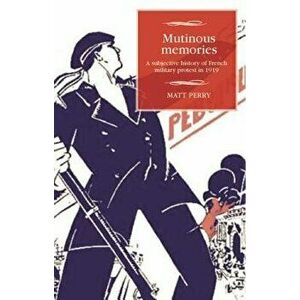 Mutinous memories: A subjective history of French military protest in 1919, Hardcover - Matt Perry imagine